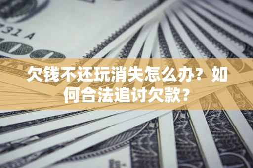 武汉欠钱不还玩消失怎么办？如何合法追讨欠款？