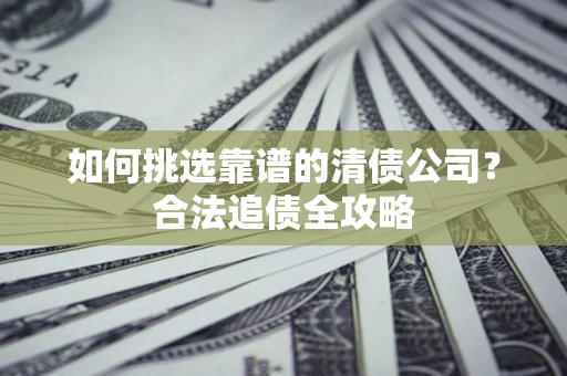 武汉如何挑选靠谱的清债公司?合法追债全攻略 武汉如何挑选靠谱的清债公司?合法追债全攻略