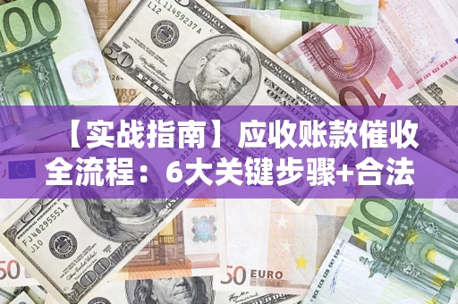 武汉【实战指南】应收账款催收全流程：6大关键步骤+合法回款技巧