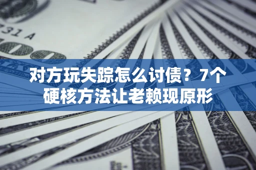 武汉对方玩失踪怎么讨债？7个硬核方法让老赖现原形