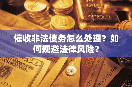 武汉催收非法债务怎么处理？如何规避法律风险？