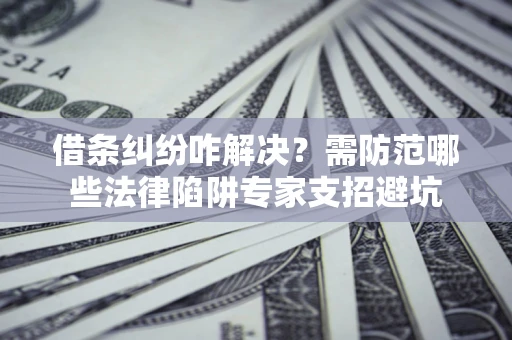 武汉借条纠纷咋解决？需防范哪些法律陷阱专家支招避坑