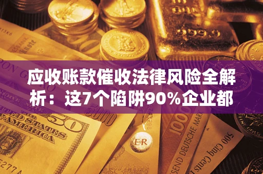 武汉应收账款催收法律风险全解析：这7个陷阱90%企业都踩过（含合规应对指南）