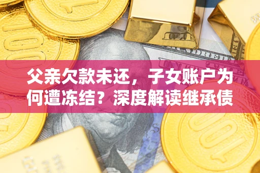 武汉父亲欠款未还，子女账户为何遭冻结？深度解读继承债务迷局
