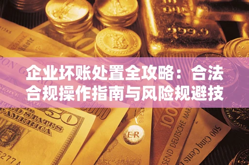 武汉企业坏账处置全攻略：合法合规操作指南与风险规避技巧解析