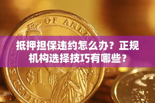 武汉抵押担保违约怎么办？正规机构选择技巧有哪些？
