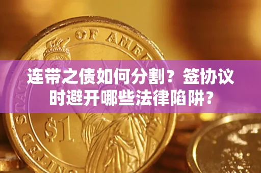 武汉连带之债如何分割？签协议时避开哪些法律陷阱？