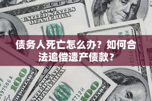 武汉债务人死亡怎么办？如何合法追偿遗产债款？