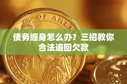 武汉债务缠身怎么办？三招教你合法追回欠款