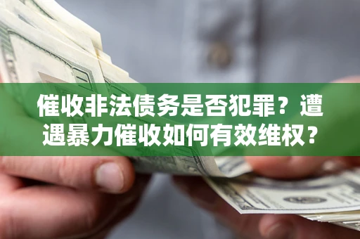 武汉催收非法债务是否犯罪?遭遇暴力催收如何有效维权? 武汉催收非法债务是否犯罪?遭遇暴力催收如何有效维权?