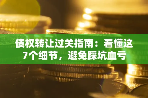 武汉债权转让过关指南：看懂这7个细节，避免踩坑血亏