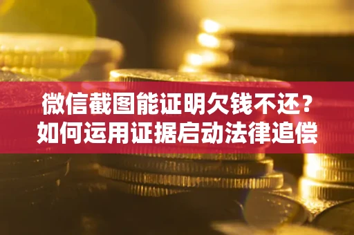 武汉微信截图能证明欠钱不还？如何运用证据启动法律追偿程序？