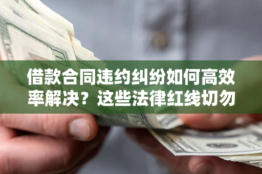 武汉借款合同违约纠纷如何高效率解决？这些法律红线切勿触碰