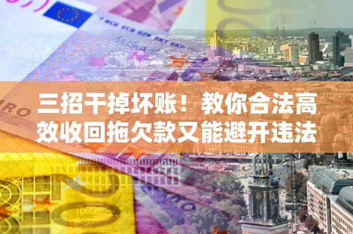 武汉三招干掉坏账！教你合法高效收回拖欠款又能避开违法雷区