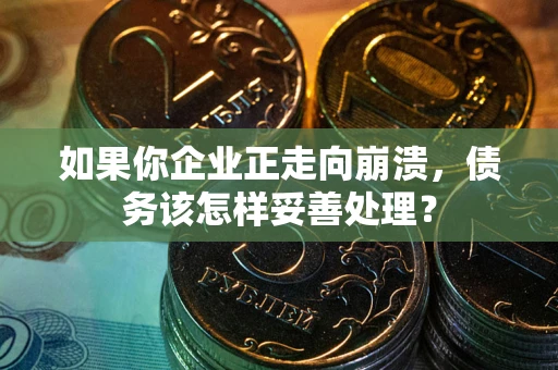 武汉如果你企业正走向崩溃，债务该怎样妥善处理？