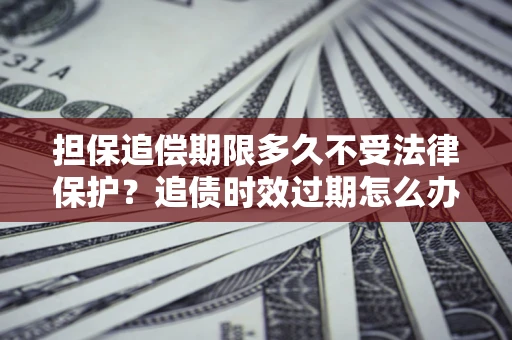 武汉担保追偿期限多久不受法律保护？追债时效过期怎么办？