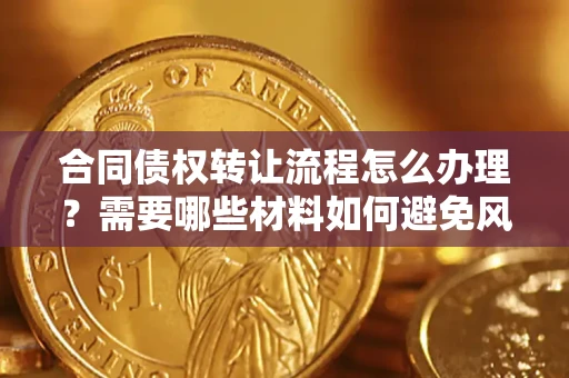 武汉合同债权转让流程怎么办理？需要哪些材料如何避免风险？