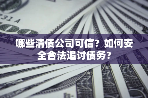 武汉哪些清债公司可信？如何安全合法追讨债务？