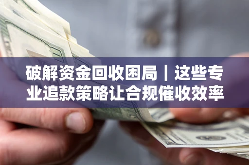 武汉破解资金回收困局｜这些专业追款策略让合规催收效率翻倍