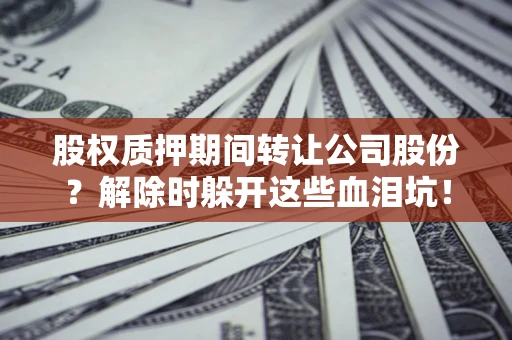 武汉股权质押期间转让公司股份？解除时躲开这些血泪坑！