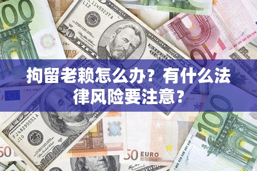 武汉拘留老赖怎么办？有什么法律风险要注意？
