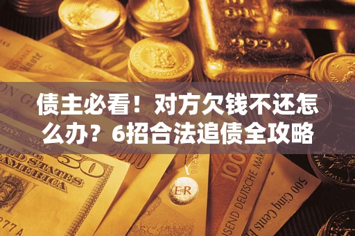 武汉债主必看！对方欠钱不还怎么办？6招合法追债全攻略