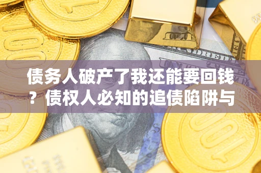 武汉债务人破产了我还能要回钱？债权人必知的追债陷阱与破局之道
