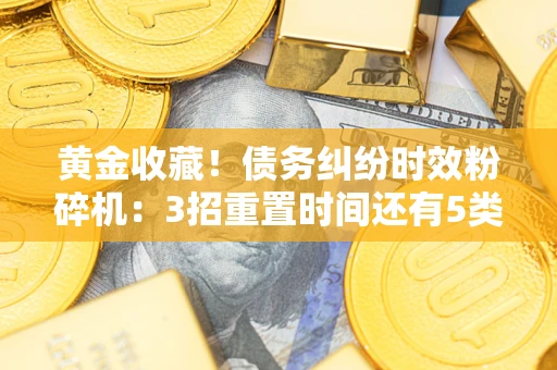 武汉黄金收藏！债务纠纷时效粉碎机：3招重置时间还有5类不设年限的特殊债务