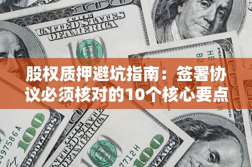 武汉股权质押避坑指南:签署协议必须核对的10个核心要点 武汉股权质押避坑指南:签署协议必须核对的10个核心要点