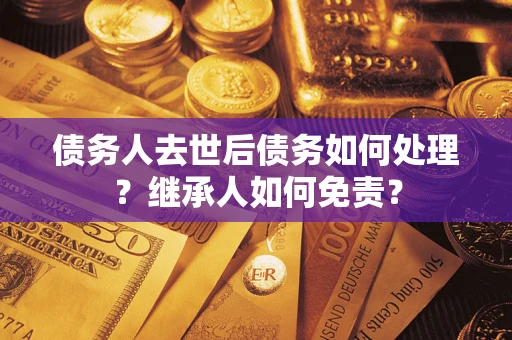 武汉债务人去世后债务如何处理？继承人如何免责？