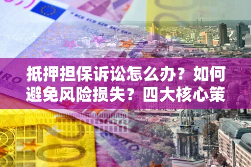 武汉抵押担保诉讼怎么办？如何避免风险损失？四大核心策略全解读