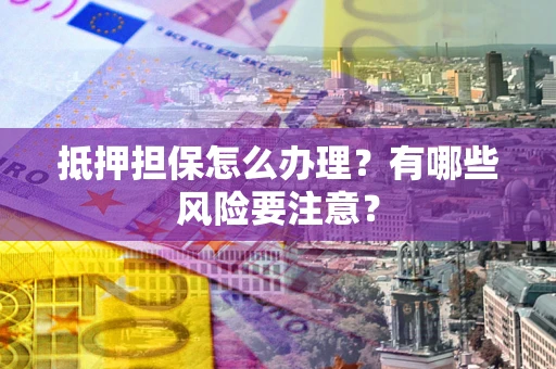 武汉抵押担保怎么办理？有哪些风险要注意？