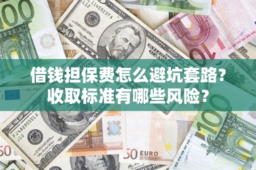 武汉借钱担保费怎么避坑套路?收取标准有哪些风险? 武汉借钱担保费怎么避坑套路?收取标准有哪些风险?