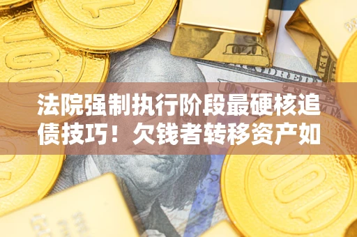 武汉法院强制执行阶段最硬核追债技巧！欠钱者转移资产如何破解？