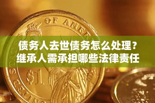 武汉债务人去世债务怎么处理？继承人需承担哪些法律责任？