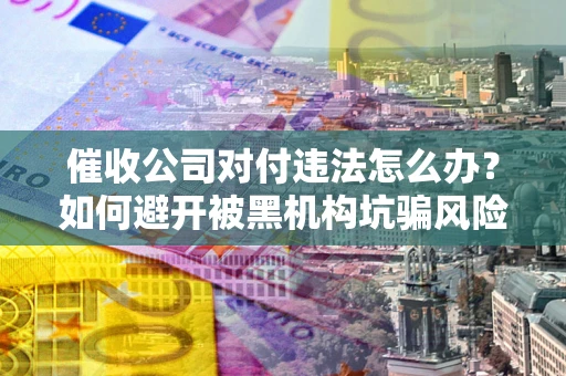 武汉催收公司对付违法怎么办？如何避开被黑机构坑骗风险