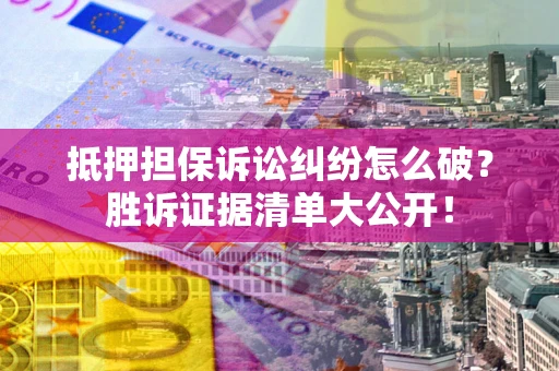 武汉抵押担保诉讼纠纷怎么破？胜诉证据清单大公开！