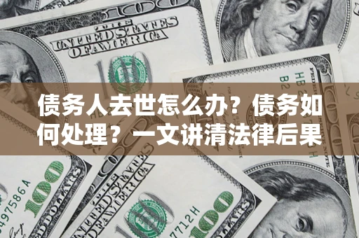 武汉债务人去世怎么办？债务如何处理？一文讲清法律后果