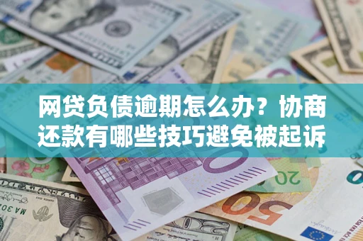 武汉网贷负债逾期怎么办？协商还款有哪些技巧避免被起诉？