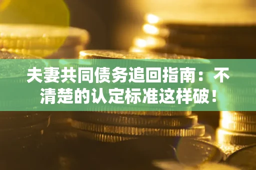 武汉夫妻共同债务追回指南：不清楚的认定标准这样破！