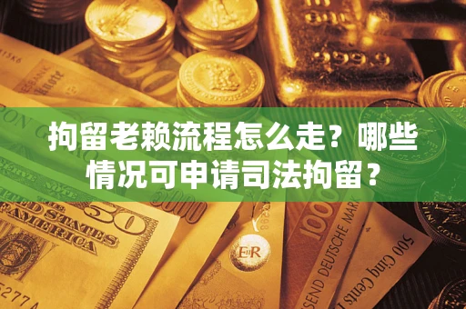 武汉拘留老赖流程怎么走?哪些情况可申请司法拘留? 武汉拘留老赖流程怎么走?哪些情况可申请司法拘留?