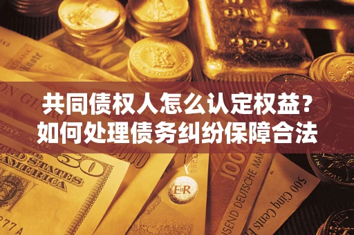武汉共同债权人怎么认定权益？如何处理债务纠纷保障合法权益？