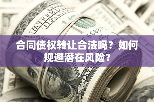 武汉合同债权转让合法吗?如何规避潜在风险? 武汉合同债权转让合法吗?如何规避潜在风险?