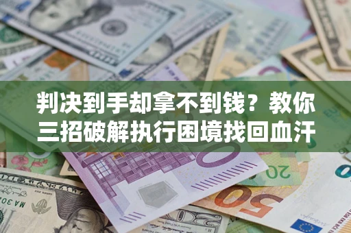 武汉判决到手却拿不到钱？教你三招破解执行困境找回血汗钱