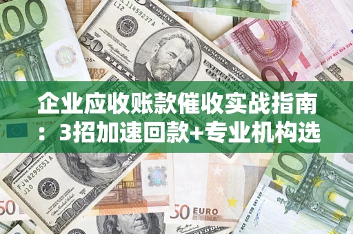 武汉企业应收账款催收实战指南：3招加速回款+专业机构选择避坑