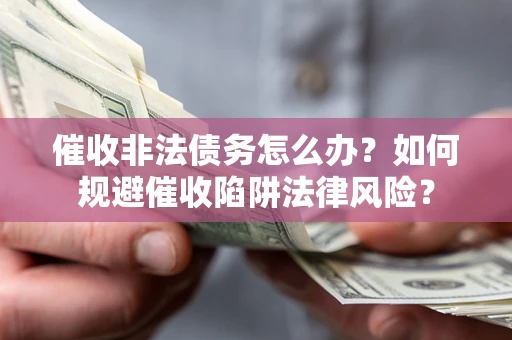 武汉催收非法债务怎么办？如何规避催收陷阱法律风险？