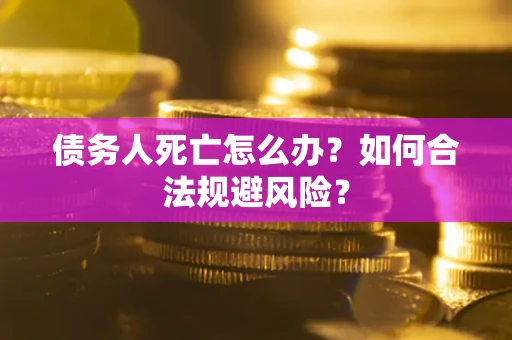 武汉债务人死亡怎么办？如何合法规避风险？