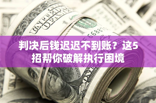 武汉判决后钱迟迟不到账？这5招帮你破解执行困境