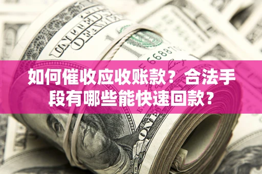武汉如何催收应收账款？合法手段有哪些能快速回款？