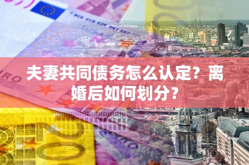 武汉夫妻共同债务怎么认定？离婚后如何划分？